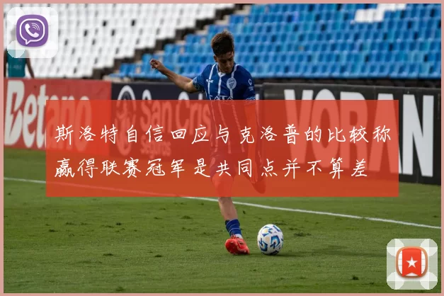斯洛特自信回应与克洛普的比较称赢得联赛冠军是共同点并不算差