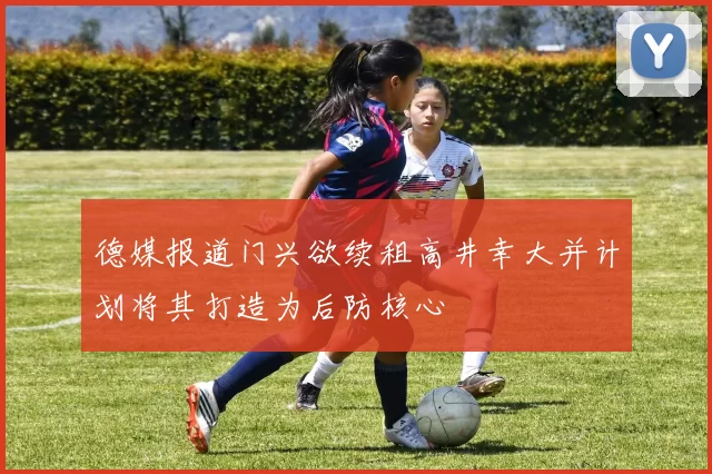德媒报道门兴欲续租高井幸大并计划将其打造为后防核心