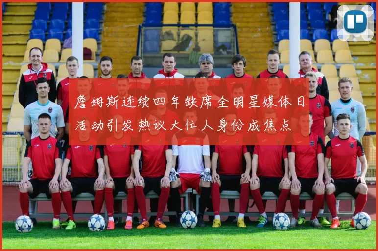 詹姆斯连续四年缺席全明星媒体日活动引发热议大忙人身份成焦点