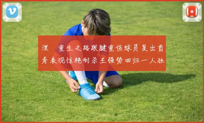 涅槃重生之路跟腱重伤球员复出首秀表现惊艳耐杀王强势回归一人独得30分以上