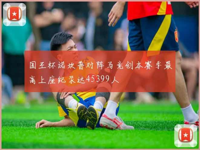 国王杯诺坎普对阵马竞创本赛季最高上座纪录达45399人