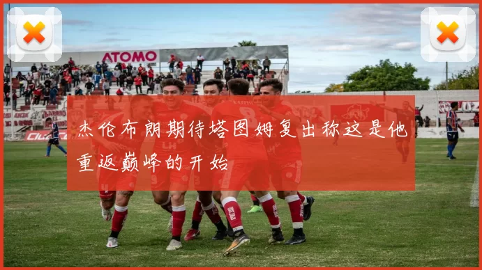 杰伦布朗期待塔图姆复出称这是他重返巅峰的开始
