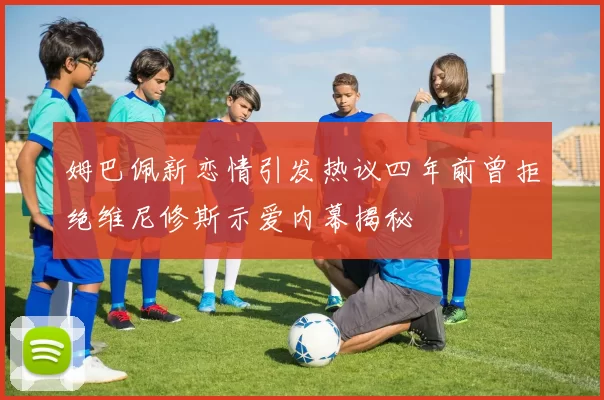 姆巴佩新恋情引发热议四年前曾拒绝维尼修斯示爱内幕揭秘