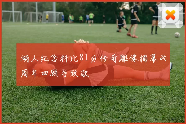 湖人纪念科比81分传奇雕像揭幕两周年回顾与致敬