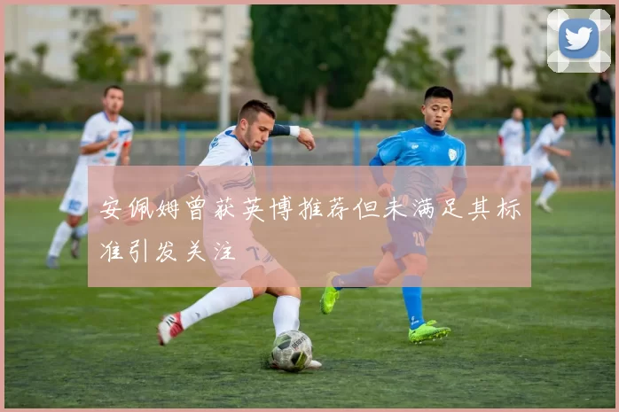安佩姆曾获英博推荐但未满足其标准引发关注