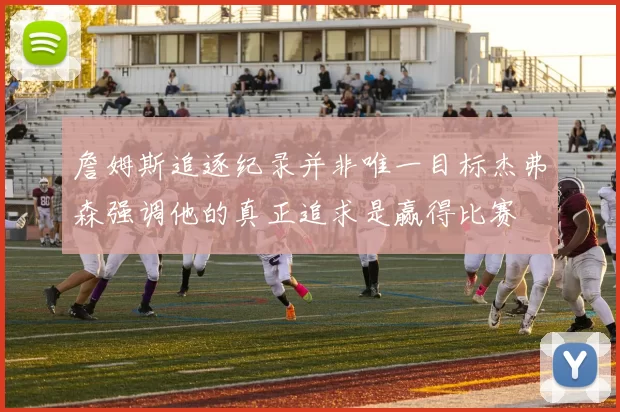 詹姆斯追逐纪录并非唯一目标杰弗森强调他的真正追求是赢得比赛