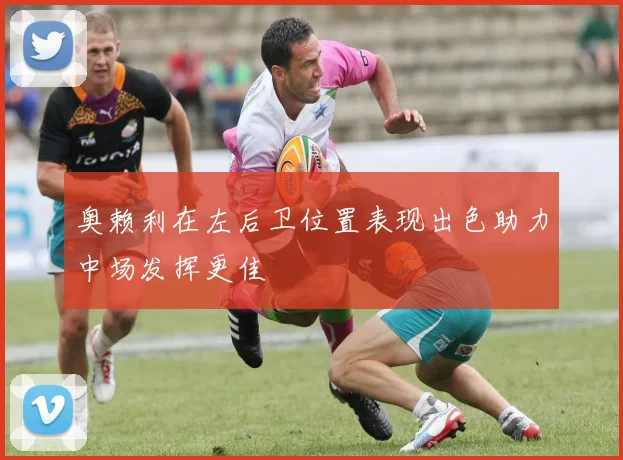 奥赖利在左后卫位置表现出色助力中场发挥更佳