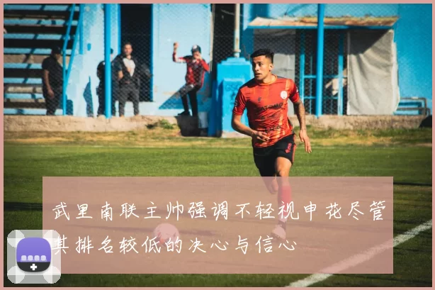 武里南联主帅强调不轻视申花尽管其排名较低的决心与信心