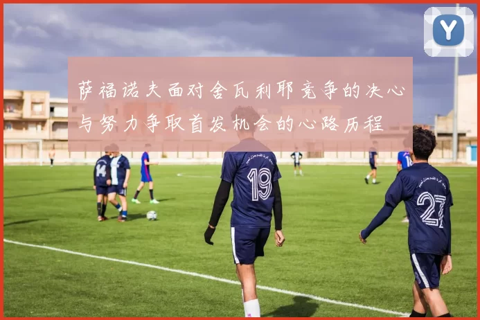萨福诺夫面对舍瓦利耶竞争的决心与努力争取首发机会的心路历程