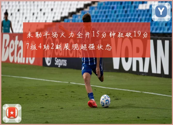米勒半场火力全开15分钟狂砍19分7板4助2断展现超强状态